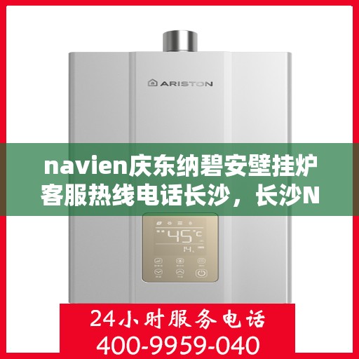 navien庆东纳碧安壁挂炉客服热线电话长沙，长沙Navien庆东纳碧安壁挂炉客服热线电话及售后支持服务