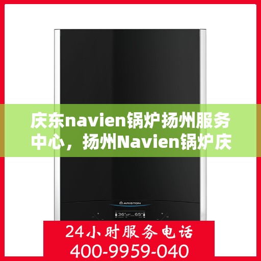 庆东navien锅炉扬州服务中心，扬州Navien锅炉庆东服务中心，专业维护与高效运行