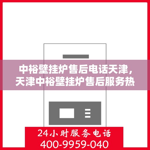 中裕壁挂炉售后电话天津，天津中裕壁挂炉售后服务热线及电话支持详解