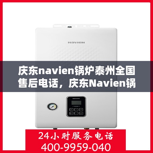 庆东navien锅炉泰州全国售后电话，庆东Navien锅炉泰州售后服务热线公布，全国售后电话一键查询！