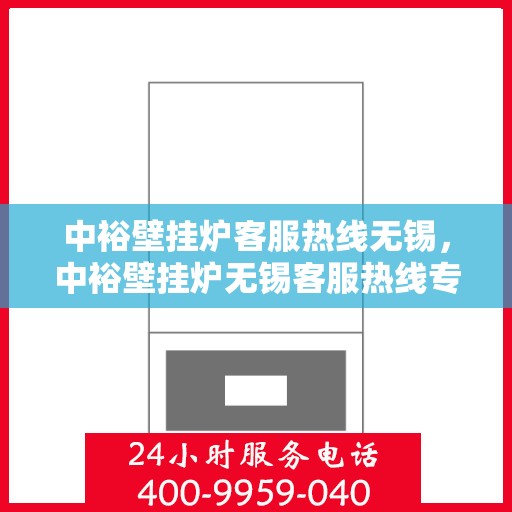 中裕壁挂炉客服热线无锡，中裕壁挂炉无锡客服热线专业服务，为您解答疑惑