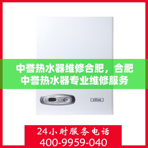 中誉热水器维修合肥，合肥中誉热水器专业维修服务