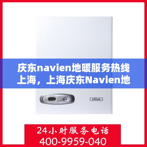 庆东navien地暖服务热线上海，上海庆东Navien地暖服务热线详解