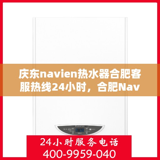 庆东navien热水器合肥客服热线24小时，合肥Navien热水器客服热线全天候服务，专业解答您的疑问