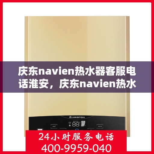 庆东navien热水器客服电话淮安，庆东navien热水器淮安客服热线全面解析