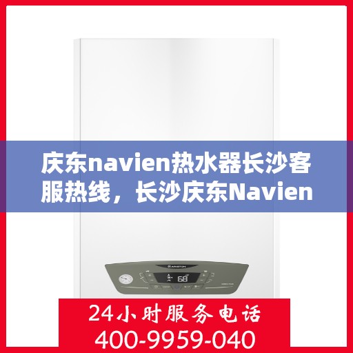 庆东navien热水器长沙客服热线，长沙庆东Navien热水器客服热线详解