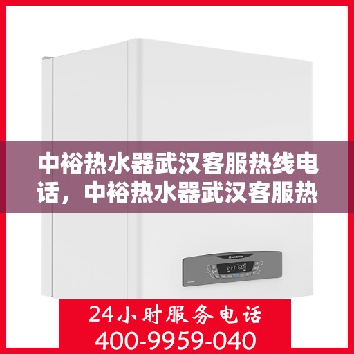 中裕热水器武汉客服热线电话，中裕热水器武汉客服热线详解，专业、高效的售后服务体验