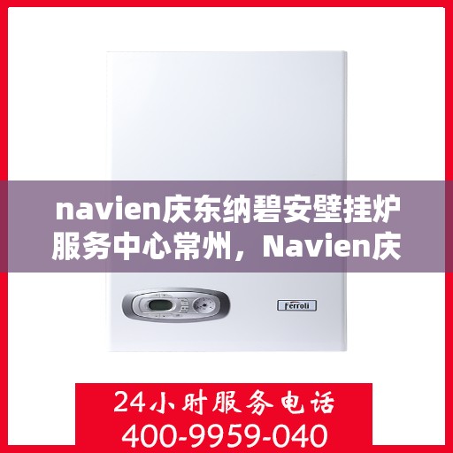 navien庆东纳碧安壁挂炉服务中心常州，Navien庆东纳碧安壁挂炉常州服务中心，专业维修与保养一站式解决方案
