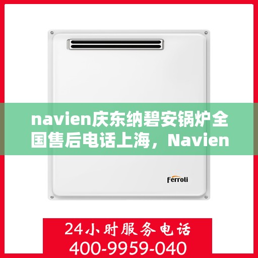 navien庆东纳碧安锅炉全国售后电话上海，Navien庆东纳碧安锅炉全国售后热线上海服务指南