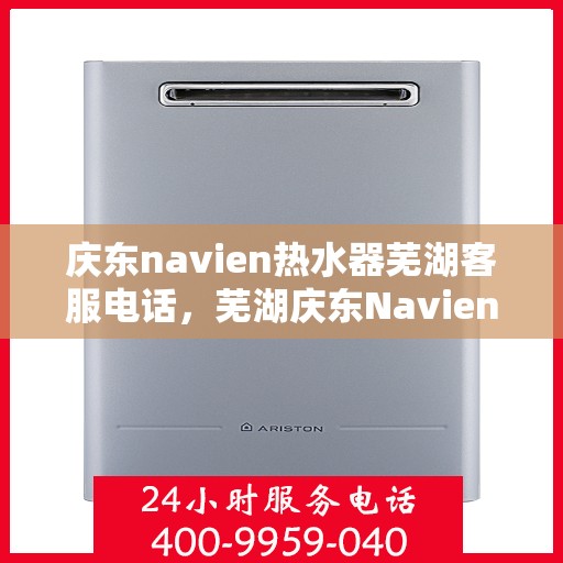 庆东navien热水器芜湖客服电话，芜湖庆东Navien热水器客服热线及售后服务指南