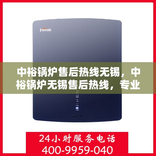 中裕锅炉售后热线无锡，中裕锅炉无锡售后热线，专业服务，温暖您的生活