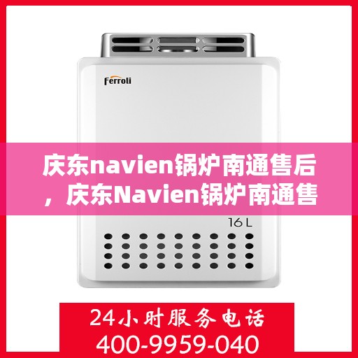庆东navien锅炉南通售后，庆东Navien锅炉南通售后服务中心，专业团队为您提供一站式服务解决方案
