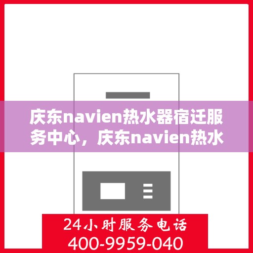 庆东navien热水器宿迁服务中心，庆东navien热水器宿迁服务中心，专业维修与优质服务并行