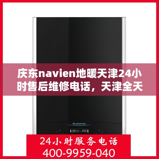 庆东navien地暖天津24小时售后维修电话，天津全天候Navien地暖售后维修服务热线，专业解决庆东Navien地暖故障问题