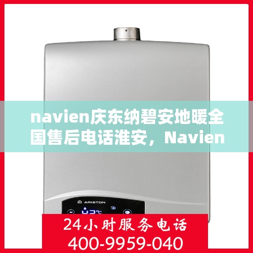 navien庆东纳碧安地暖全国售后电话淮安，Navien庆东纳碧安地暖全国售后电话淮安服务热线及维修指南