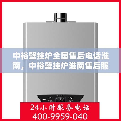 中裕壁挂炉全国售后电话淮南，中裕壁挂炉淮南售后服务热线及维修指南