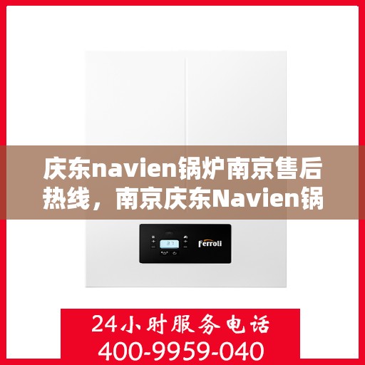 庆东navien锅炉南京售后热线，南京庆东Navien锅炉售后服务热线，专业解决您的锅炉问题