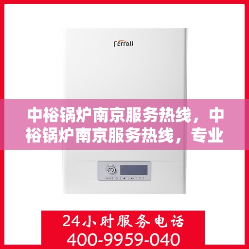 中裕锅炉南京服务热线，中裕锅炉南京服务热线，专业团队为您提供全方位锅炉服务解决方案