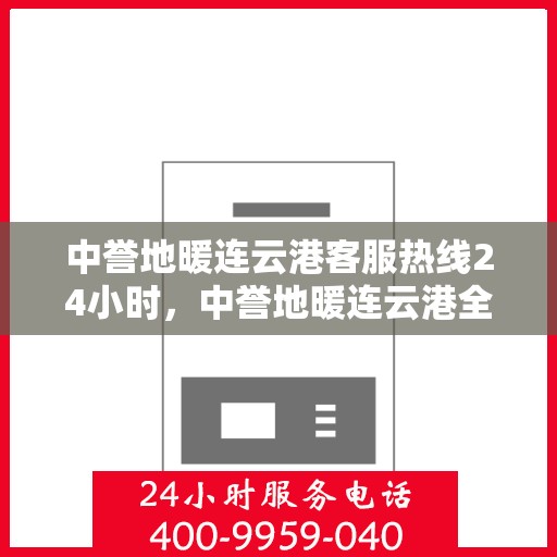 中誉地暖连云港客服热线24小时，中誉地暖连云港全天候客服热线，24小时温暖服务