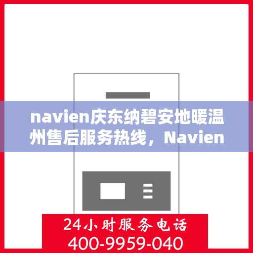 navien庆东纳碧安地暖温州售后服务热线，Navien庆东纳碧安地暖温州售后服务热线及专业支持团队介绍
