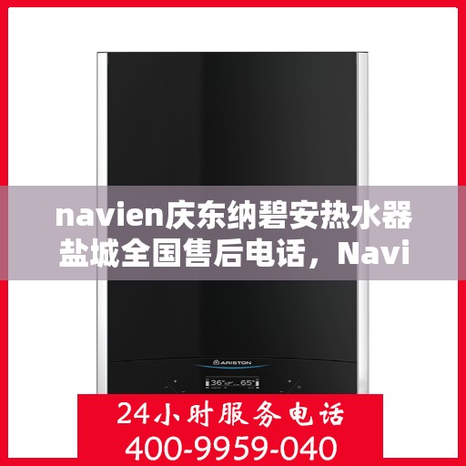 navien庆东纳碧安热水器盐城全国售后电话，Navien庆东纳碧安热水器盐城售后服务中心电话及维修指南