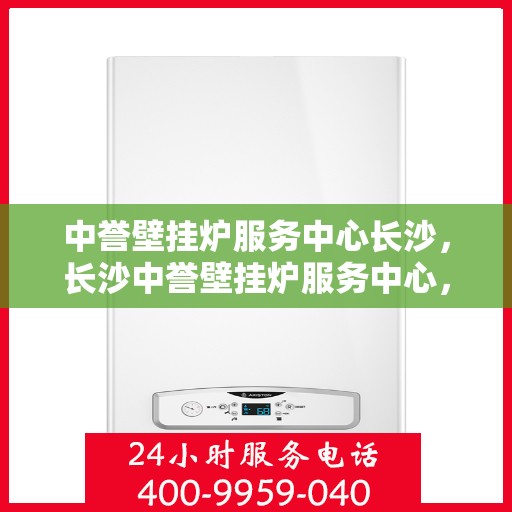 中誉壁挂炉服务中心长沙，长沙中誉壁挂炉服务中心，专业维修与贴心服务