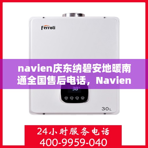navien庆东纳碧安地暖南通全国售后电话，Navien庆东纳碧安地暖南通售后电话及全国服务支持体系介绍