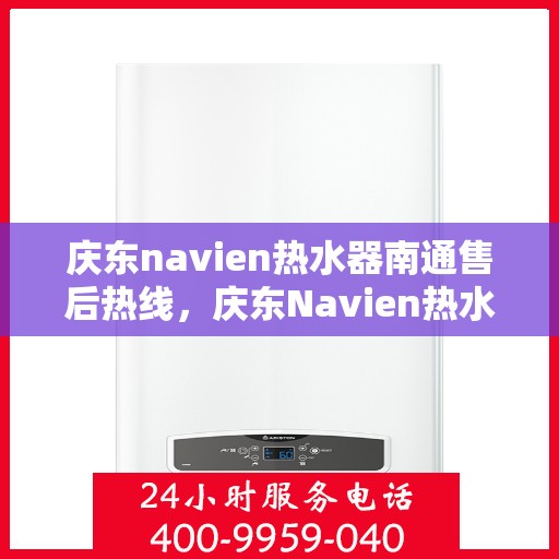庆东navien热水器南通售后热线，庆东Navien热水器南通售后服务热线及维修指南