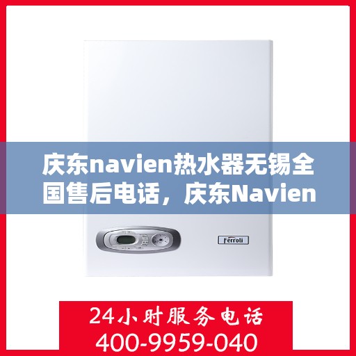 庆东navien热水器无锡全国售后电话，庆东Navien热水器无锡售后热线及维修服务指南