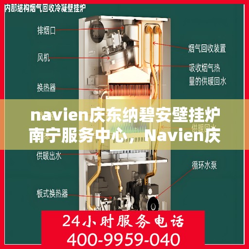 navien庆东纳碧安壁挂炉南宁服务中心，Navien庆东纳碧安壁挂炉南宁服务中心，专业维修与优质服务体验