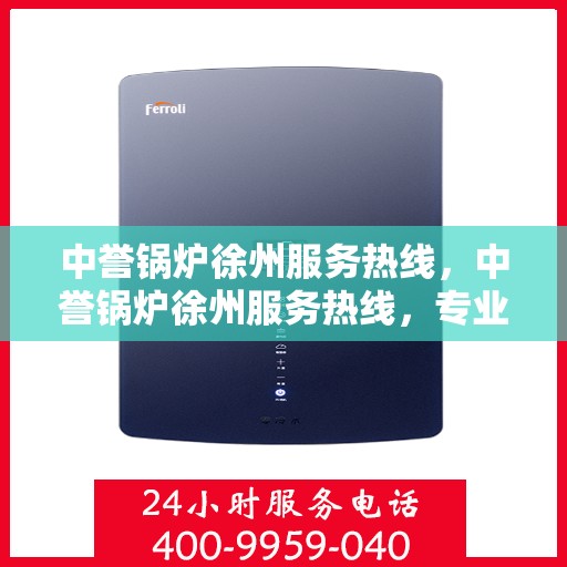 中誉锅炉徐州服务热线，中誉锅炉徐州服务热线，专业团队为您提供全方位解决方案支持