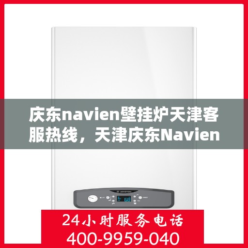 庆东navien壁挂炉天津客服热线，天津庆东Navien壁挂炉客服热线，专业解答与暖心服务热线