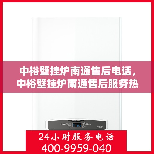 中裕壁挂炉南通售后电话，中裕壁挂炉南通售后服务热线及维修支持指南
