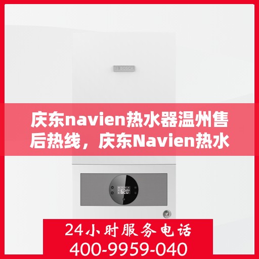庆东navien热水器温州售后热线，庆东Navien热水器温州售后服务热线及专业维修指南