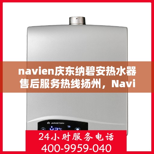 navien庆东纳碧安热水器售后服务热线扬州，Navien庆东纳碧安热水器扬州售后服务热线全解析