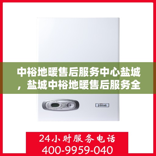 中裕地暖售后服务中心盐城，盐城中裕地暖售后服务全面保障，专业团队为您温暖护航