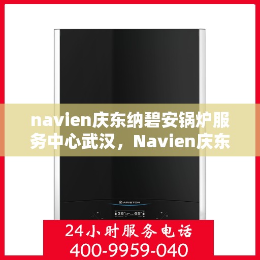 navien庆东纳碧安锅炉服务中心武汉，Navien庆东纳碧安锅炉武汉服务中心，专业维修与保养，为您的锅炉保驾护航