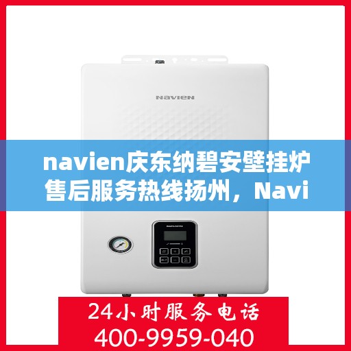 navien庆东纳碧安壁挂炉售后服务热线扬州，Navien庆东纳碧安壁挂炉扬州售后服务热线全解析