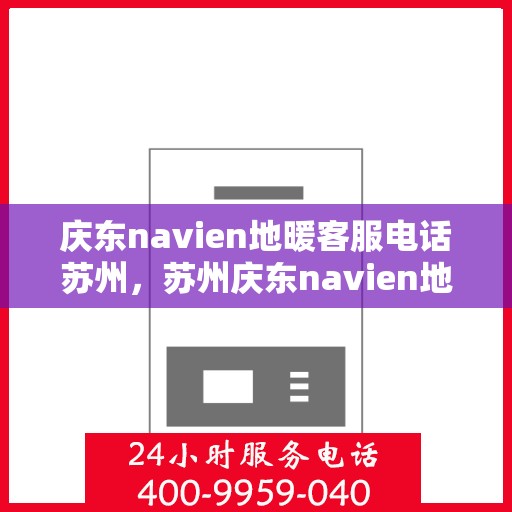 庆东navien地暖客服电话苏州，苏州庆东navien地暖客服热线电话号码