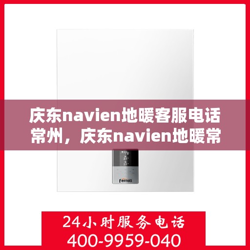 庆东navien地暖客服电话常州，庆东navien地暖常州客服热线及咨询指南