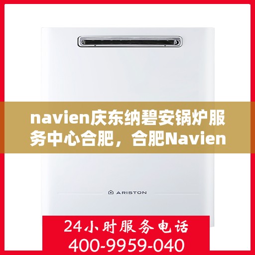navien庆东纳碧安锅炉服务中心合肥，合肥Navien庆东纳碧安锅炉服务中心，专业维修与保养一站式解决