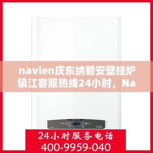 navien庆东纳碧安壁挂炉镇江客服热线24小时，Navien庆东纳碧安壁挂炉镇江客服热线全天候服务支持