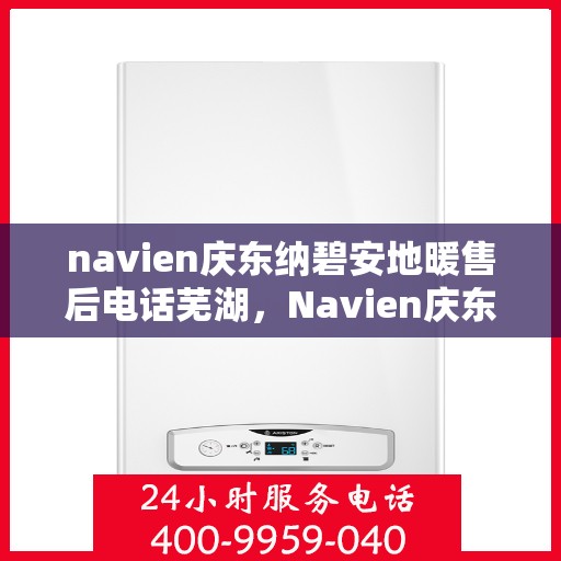 navien庆东纳碧安地暖售后电话芜湖，Navien庆东纳碧安地暖芜湖售后服务中心联系电话