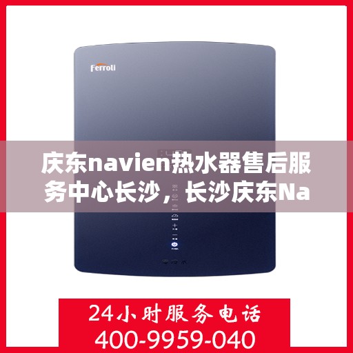 庆东navien热水器售后服务中心长沙，长沙庆东Navien热水器售后服务中心，专业维修与贴心服务
