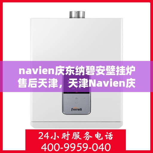 navien庆东纳碧安壁挂炉售后天津，天津Navien庆东纳碧安壁挂炉售后维修专业服务