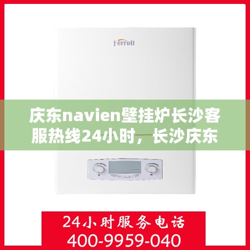 庆东navien壁挂炉长沙客服热线24小时，长沙庆东Navien壁挂炉全天候客服热线，暖心服务不分昼夜
