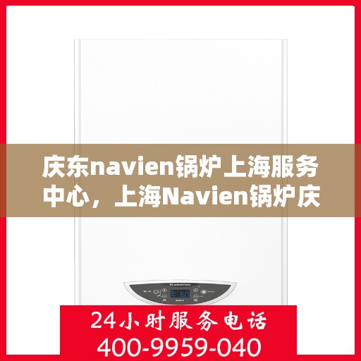 庆东navien锅炉上海服务中心，上海Navien锅炉庆东服务中心，专业维护与高效服务体验