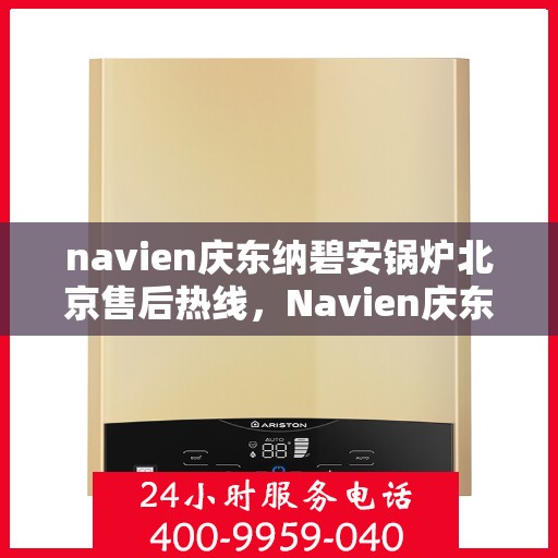 navien庆东纳碧安锅炉北京售后热线，Navien庆东纳碧安锅炉北京售后服务热线及支持指南