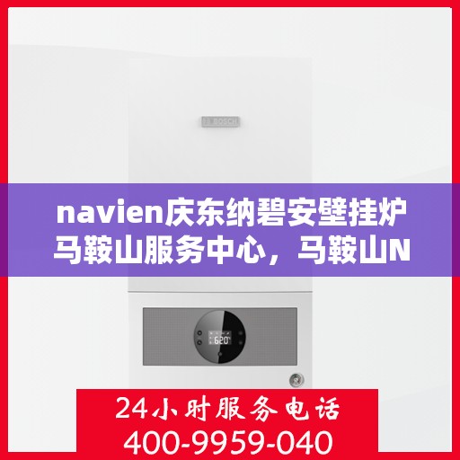 navien庆东纳碧安壁挂炉马鞍山服务中心，马鞍山Navien庆东纳碧安壁挂炉服务中心，专业维修与保养一站式解决