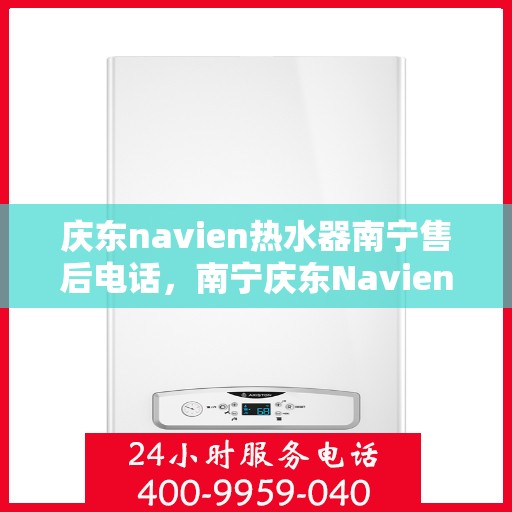 庆东navien热水器南宁售后电话，南宁庆东Navien热水器售后服务热线及电话支持详解